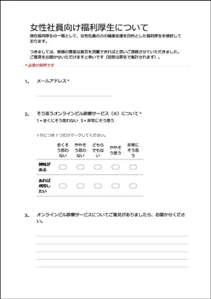 アンケートのスクリーンショット。「女性社員向け福利厚生について 現在福利厚生の一環として、女性社員の方の健康支援を目的とした福利厚生を検討しております。つきましては、皆様の貴重なご意見を頂戴できればと思いご連絡させていただきました。ご意見をお聞かせいただけますと幸いです(回答は匿名で集計されます)。」と書かれており、設問はメールアドレス、オンラインピル診療サービスについて興味の有無とあれば利用したいかを5段階で問う設問、オンラインピル診療サービスについて意見を求める設問がある