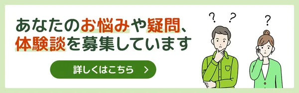 あなたのお悩みや疑問、体験談を募集しています。詳しくはこちら